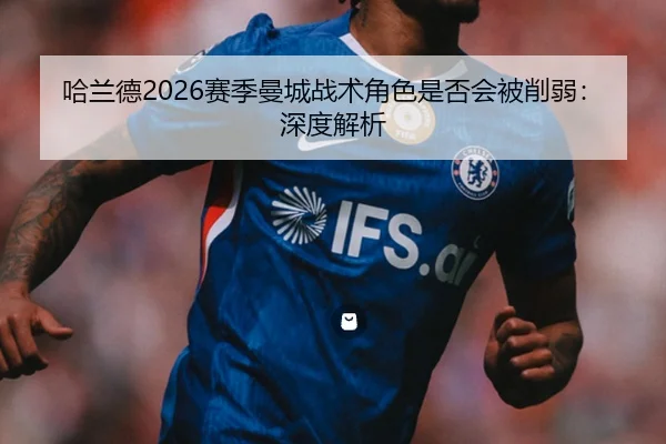 哈兰德2026赛季曼城战术角色是否会被削弱：深度解析
